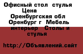 Офисный стол, стулья › Цена ­ 3 500 - Оренбургская обл., Оренбург г. Мебель, интерьер » Столы и стулья   